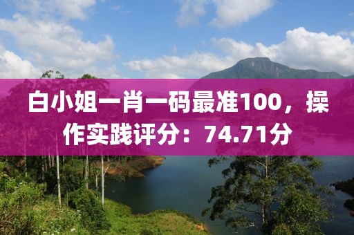 白小姐一肖一码最准100，操作实践评分：74.71分