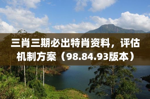 三肖三期必出特肖资料，评估机制方案（98.84.93版本）