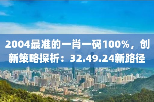 2004最准的一肖一码100%，创新策略探析：32.49.24新路径