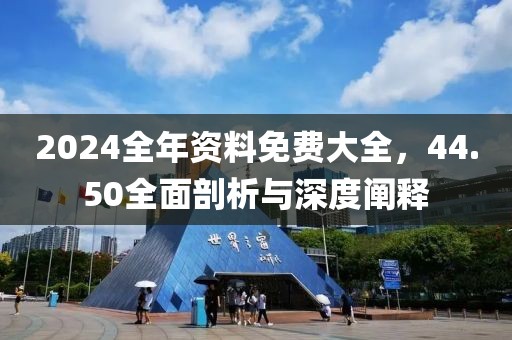 2024全年资料免费大全，44.50全面剖析与深度阐释
