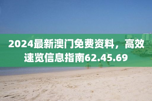 2024最新澳门免费资料，高效速览信息指南62.45.69