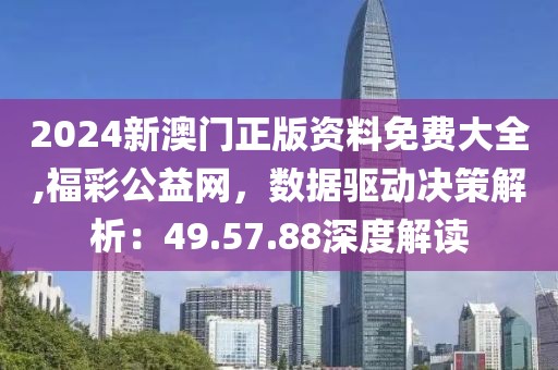 2024新澳门正版资料免费大全,福彩公益网，数据驱动决策解析：49.57.88深度解读