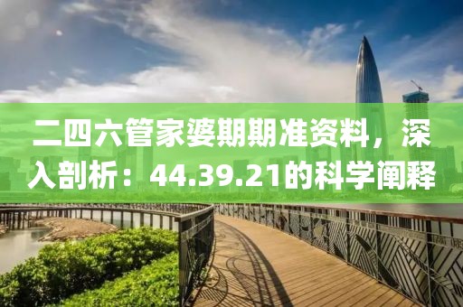 二四六管家婆期期准资料，深入剖析：44.39.21的科学阐释
