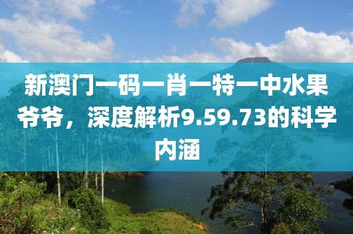 新澳门一码一肖一特一中水果爷爷，深度解析9.59.73的科学内涵