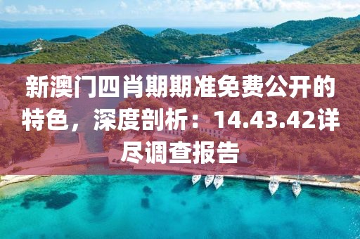 新澳门四肖期期准免费公开的特色，深度剖析：14.43.42详尽调查报告