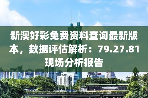 新澳好彩免费资料查询最新版本，数据评估解析：79.27.81现场分析报告