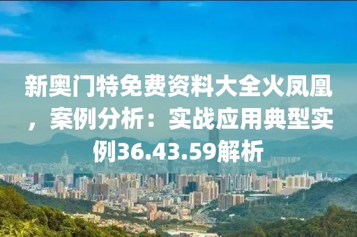 新奥门特免费资料大全火凤凰，案例分析：实战应用典型实例36.43.59解析