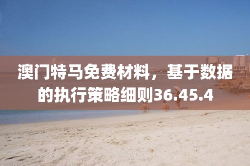澳门特马免费材料，基于数据的执行策略细则36.45.4