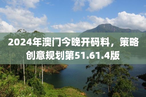 2024年澳门今晚开码料，策略创意规划第51.61.4版