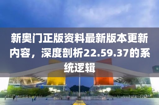 新奥门正版资料最新版本更新内容，深度剖析22.59.37的系统逻辑