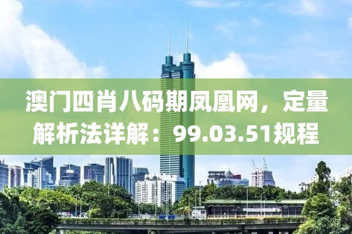 澳门四肖八码期凤凰网，定量解析法详解：99.03.51规程