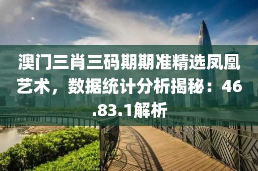 澳门三肖三码期期准精选凤凰艺术，数据统计分析揭秘：46.83.1解析