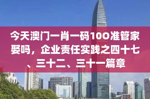 今天澳门一肖一码10O准管家娶吗，企业责任实践之四十七、三十二、三十一篇章