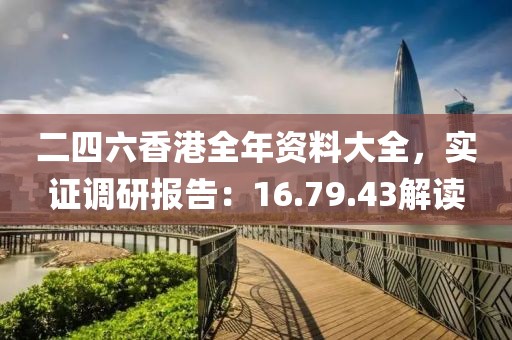 二四六香港全年资料大全，实证调研报告：16.79.43解读