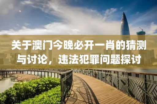 关于澳门今晚必开一肖的猜测与讨论，违法犯罪问题探讨
