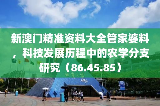 新澳门精准资料大全管家婆料，科技发展历程中的农学分支研究（86.45.85）