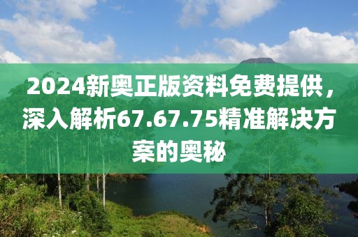 2024新奥正版资料免费提供，深入解析67.67.75精准解决方案的奥秘