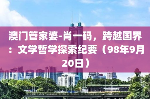 澳门管家婆-肖一码，跨越国界：文学哲学探索纪要（98年9月20日）