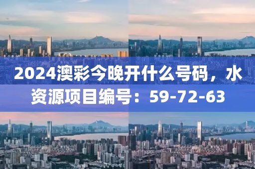 2024澳彩今晚开什么号码，水资源项目编号：59-72-63