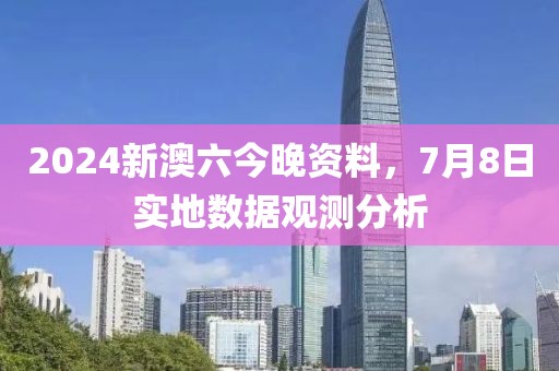 2024新澳六今晚资料，7月8日实地数据观测分析