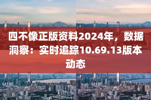 四不像正版资料2024年，数据洞察：实时追踪10.69.13版本动态