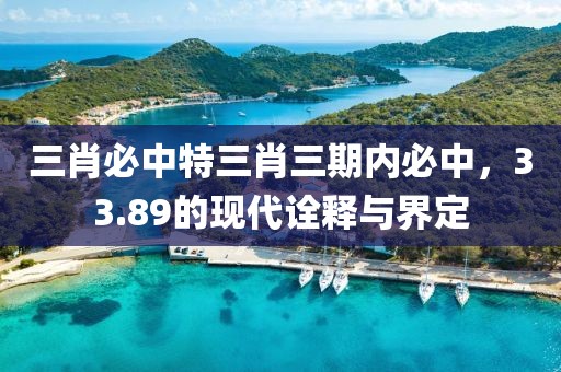 三肖必中特三肖三期内必中，33.89的现代诠释与界定