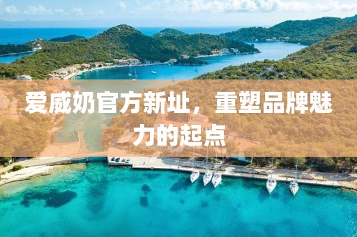 爱威奶官方新址，重塑品牌魅力的起点