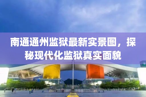 南通通州监狱最新实景图，探秘现代化监狱真实面貌