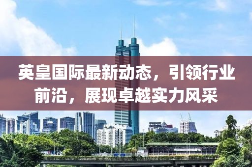 英皇国际最新动态，引领行业前沿，展现卓越实力风采
