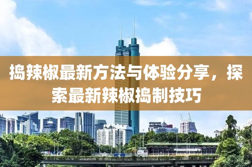捣辣椒最新方法与体验分享，探索最新辣椒捣制技巧