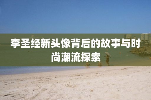 李圣经新头像背后的故事与时尚潮流探索