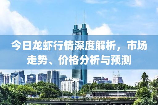 今日龙虾行情深度解析，市场走势、价格分析与预测