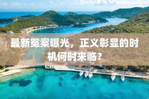 最新冤案曝光，正义彰显的时机何时来临？