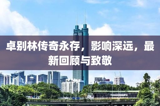 卓别林传奇永存，影响深远，最新回顾与致敬