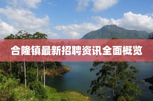 合隆镇最新招聘资讯全面概览