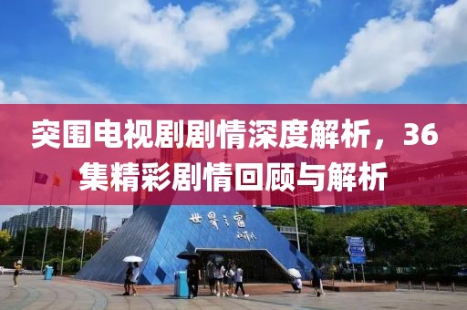 突围电视剧剧情深度解析，36集精彩剧情回顾与解析