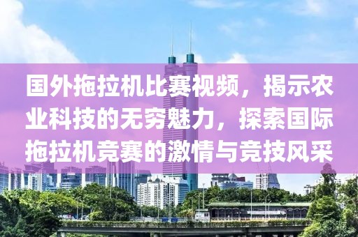 国外拖拉机比赛视频，揭示农业科技的无穷魅力，探索国际拖拉机竞赛的激情与竞技风采
