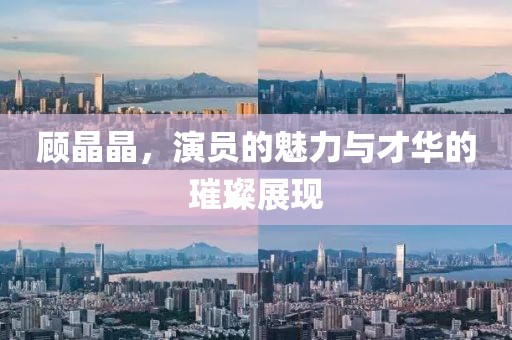 顾晶晶，演员的魅力与才华的璀璨展现