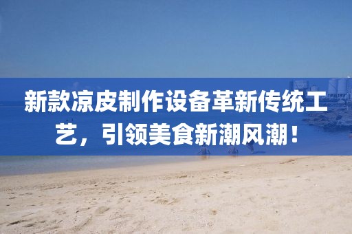 新款凉皮制作设备革新传统工艺，引领美食新潮风潮！