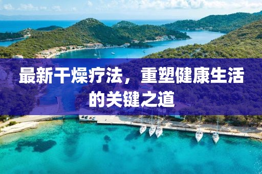 最新干燥疗法，重塑健康生活的关键之道