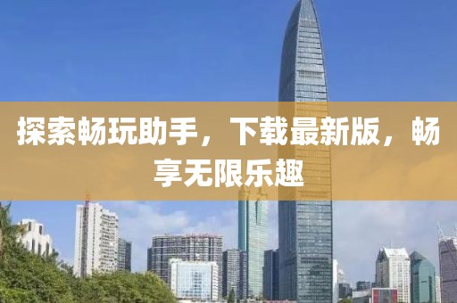 探索畅玩助手，下载最新版，畅享无限乐趣