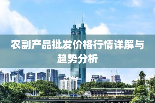 农副产品批发价格行情详解与趋势分析