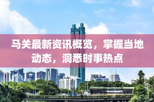 马关最新资讯概览，掌握当地动态，洞悉时事热点