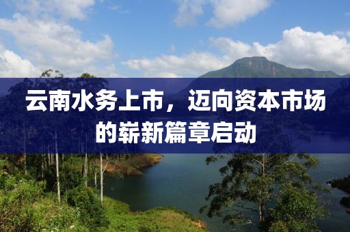 云南水务上市，迈向资本市场的崭新篇章启动