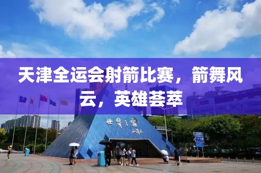 天津全运会射箭比赛，箭舞风云，英雄荟萃