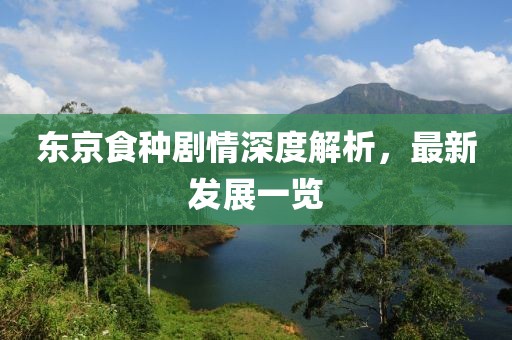东京食种剧情深度解析，最新发展一览