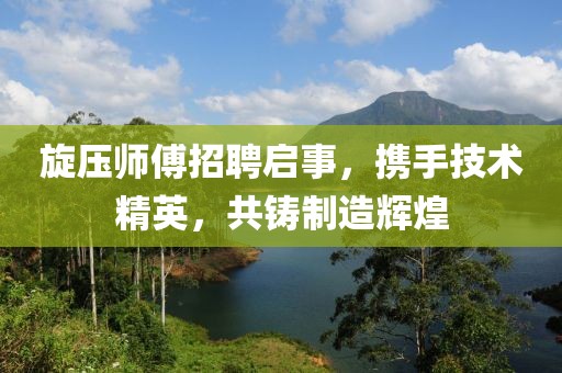 旋压师傅招聘启事，携手技术精英，共铸制造辉煌