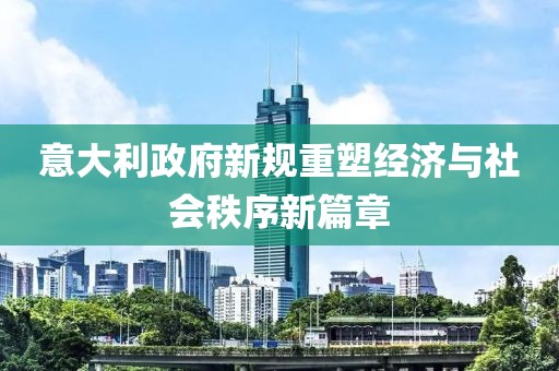 意大利政府新规重塑经济与社会秩序新篇章