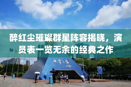 醉红尘璀璨群星阵容揭晓，演员表一览无余的经典之作