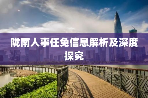 陇南人事任免信息解析及深度探究